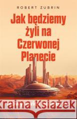 Jak będziemy żyli na Czerwonej Planecie Robert Zubrin 9788383524092 Prószyński i S-ka - książka