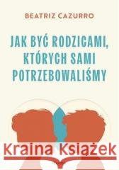 Jak być rodzicami, których sami potrzebowaliśmy Cazurro Beatriz 9788368516838 Feeria - książka