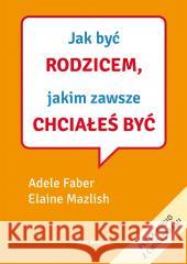 Jak być rodzicem, jakim zawsze chciałeś być Adele Faber, Elaine Mazlish, Krzysztof Puławski 9788382653380 Media Rodzina - książka