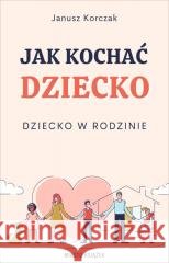 Jak kochać dziecko. Dziecko w rodzinie Janusz Korczak 9788368873009 Miasto Książek - książka
