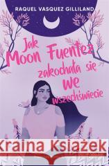 Jak Moon Fuentez zakochała się we wszechświecie GILLILAND RAQUEL VASQUEZ 9788383214931 YOUNG - książka