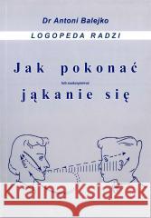 Jak pokonać (lub zaakceptować) jąkanie się Antoni Balejko 9788360428301 Logopedyczne Antoni Balejko - książka