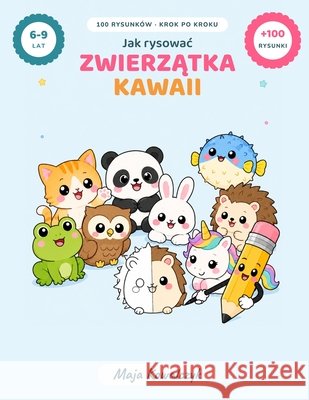 Jak rysowac urocze zwierzątka kawaii: 100 latwych rysunków krok po kroku, z kratką i scenami do pokolorowania. Dla dzieci od 6 do 9 lat. Kowalczyk, Maja 9798181703254 Independently Published - książka