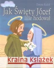 Jak Święty Józef lilie hodował Dorota Kozioł 9788383451909 Wydawnictwo Diecezjalne i Drukarnia w Sandomi - książka