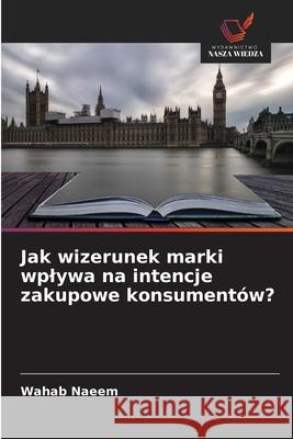 Jak wizerunek marki wplywa na intencje zakupowe konsumentów? Naeem, Wahab 9786206808879 Wydawnictwo Nasza Wiedza - książka