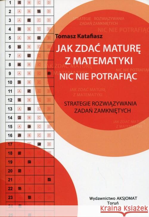 Jak zdać maturę z matematyki nic nie potrafiąc Katafiasz Tomasz 9788364660290 Aksjomat Piotr Nodzyński - książka
