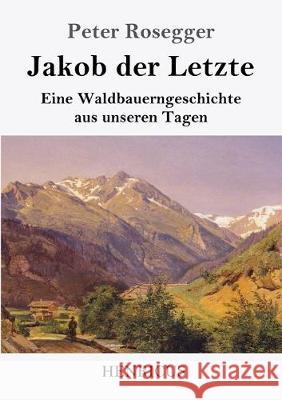 Jakob der Letzte: Eine Waldbauerngeschichte aus unseren Tagen Rosegger, Peter 9783847827610 Henricus - książka