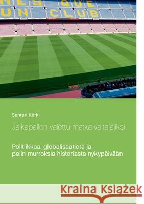 Jalkapallon vaiettu matka valtalajiksi: Politiikkaa, globalisaatiota ja pelin murroksia historiasta nykypäivään Kärki, Santeri 9789528045762 Books on Demand - książka