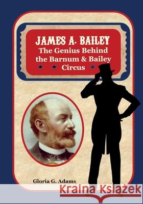 James A. Bailey: The Genius Behind the Barnum & Bailey Circus Gloria G. Adams 9781736768815 Slanted Ink - książka