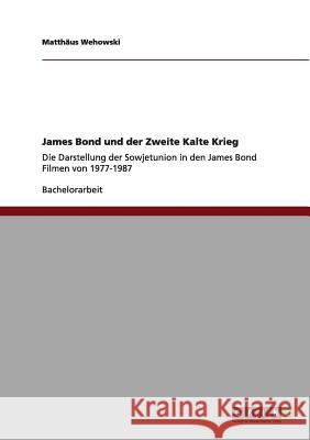 James Bond und der Zweite Kalte Krieg: Die Darstellung der Sowjetunion in den James Bond Filmen von 1977-1987 Wehowski, Matthäus 9783656005810 Grin Verlag - książka