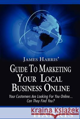 James Harris' Guide to Marketing Your Local Business Online: Your Customers Are Looking for You Online... Can They Find You? James Harris 9781479394807 Createspace - książka