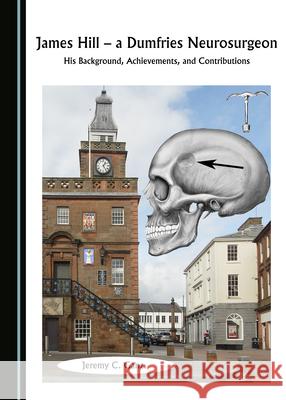 James Hill, a Dumfries Neurosurgeon: His Background, Achievements, and Contributions Jeremy C. Ganz 9781527576575 Cambridge Scholars Publishing - książka