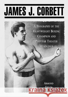 James J. Corbett: A Biography of the Heavyweight Boxing Champion and Popular Theater Headliner Armond Fields 9780786409099 McFarland & Company - książka