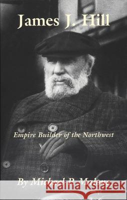 James J. Hill, Volume 12: Empire Builder of the Northwest Malone, Michael 9780806128603 University of Oklahoma Press - książka