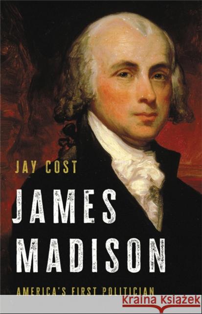 James Madison: America's First Politician Jay Cost 9781541699557 Basic Books - książka