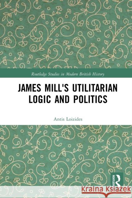 James Mill's Utilitarian Logic and Politics Antis Loizides 9780367786588 Routledge - książka