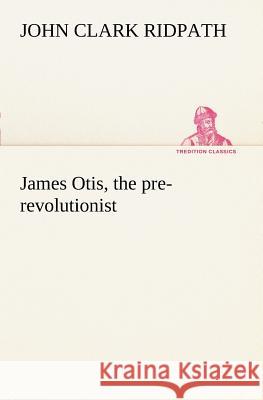 James Otis, the pre-revolutionist John Clark Ridpath 9783849150235 Tredition Classics - książka