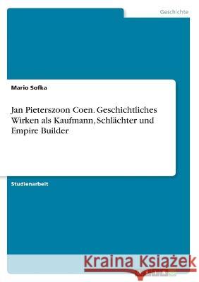 Jan Pieterszoon Coen. Geschichtliches Wirken als Kaufmann, Schlächter und Empire Builder Sofka, Mario 9783346586629 Grin Verlag - książka