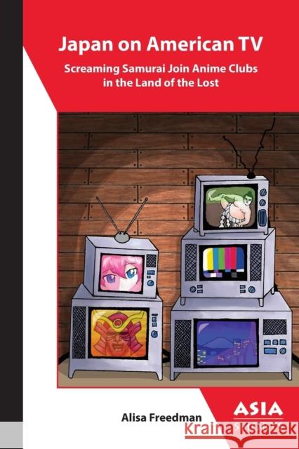 Japan on American TV – Screaming Samurai Join Anime Clubs in the Land of the Lost Alisa Freedman 9781952636219 Association for Asian Studies - książka
