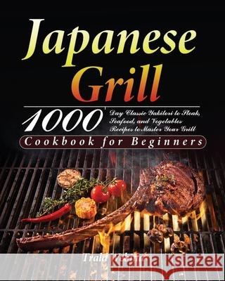 Japanese Grill Cookbook for Beginners: 1000-Day Classic Yakitori to Steak, Seafood, and Vegetables Recipes to Master Your Grill Trald Webin 9781639351237 Thomas Ten - książka