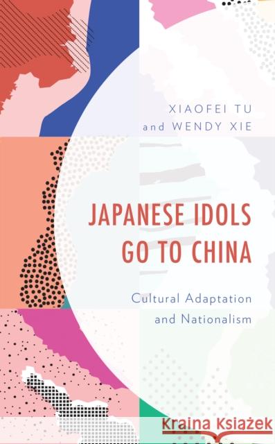 Japanese Idols Go to China: Cultural Adaptation and Nationalism Wei Xie 9781793608178 Lexington Books - książka