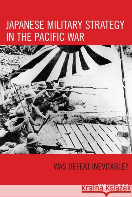 Japanese Military Strategy in the Pacific War: Was Defeat Inevitable? Wood, James B. 9780742553392 Rowman & Littlefield Publishers - książka