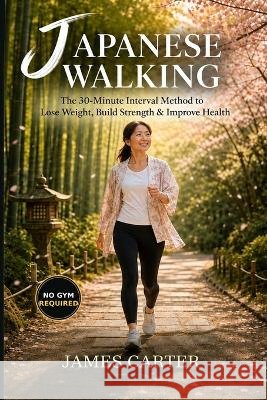 Japanese Walking: The 30-Minute Interval Method to Lose Weight, Build Strength & Improve Health Carter, James 9798187970957 Independently Published - książka