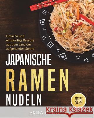 Japanische Ramen Nudeln: Einfache und einzigartige Rezepte aus dem Land der aufgehenden Sonne Chikako, Akira 9781720583264 Createspace Independent Publishing Platform - książka