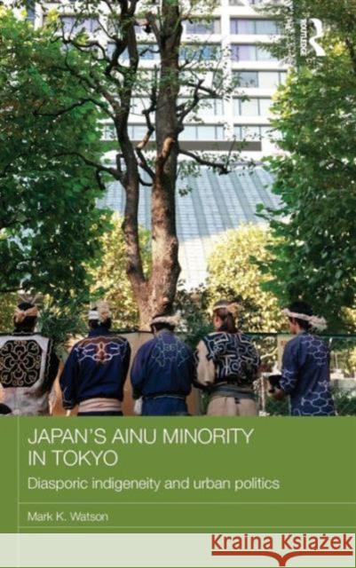 Japan's Ainu Minority in Tokyo: Diasporic Indigeneity and Urban Politics Watson, Mark K. 9780415687539 Routledge - książka