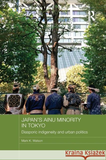 Japan's Ainu Minority in Tokyo: Diasporic Indigeneity and Urban Politics Mark K. Watson 9781138206038 Routledge - książka