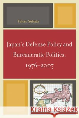 Japan's Defense Policy and Bureaucratic Politics, 1976-2007 Takao Sebata 9780761850816 University Press of America - książka