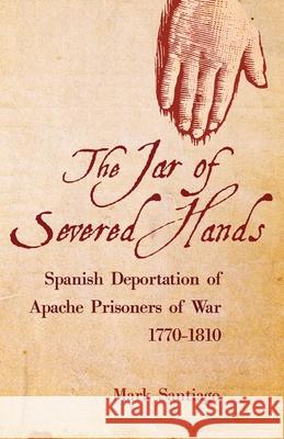 Jar of Severed Hands: Spanish Deportation of Apache Prisoners of War, 1770-1810 Santiago, Mark 9780806141770 University of Oklahoma Press - książka