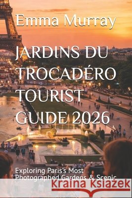 Jardins Du Trocadéro Tourist Guide 2026: Exploring Paris's Most Photographed Gardens & Scenic Murray, Emma 9798241776891 Independently Published - książka