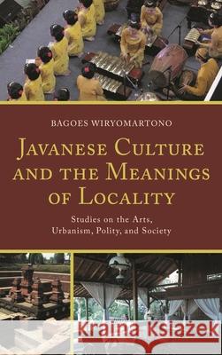 Javanese Culture and the Meanings of Locality: Studies on the Arts, Urbanism, Polity, and Society Bagoes Wiryomartono 9781498533089 Lexington Books - książka