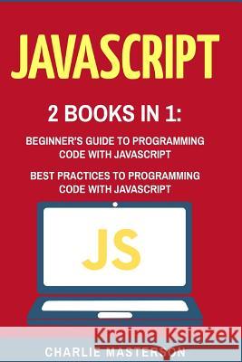 JavaScript: 2 Books in 1: Beginner's Guide + Best Practices to Programming Code with JavaScript Charlie Masterson 9781544267449 Createspace Independent Publishing Platform - książka