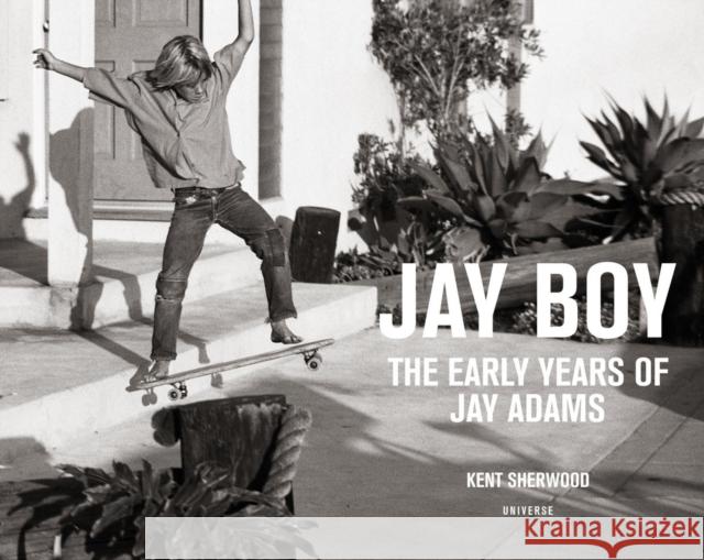 Jay Boy: The Early Years of Jay Adams Kent Sherwood Tony Alva Craig R. Stecyk 9780789332820 Universe Publishing(NY) - książka