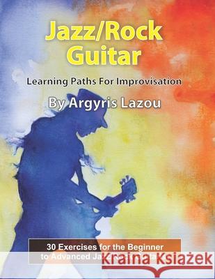 Jazz/Rock Guitar Learning Paths For Improvisation: 30 Exercises for the Beginner to Advanced Jazz/Rock Guitarist Lazou, Argyris 9781984047915 Createspace Independent Publishing Platform - książka