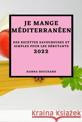 Je Mange Méditerranéen 2022: Des Recettes Savoureuses Et Simples Pour Les Débutants Bouchard, Hanna 9781804500293 Hanna Bouchard - książka