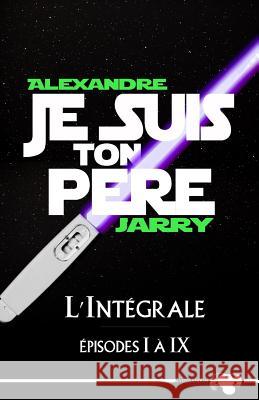 Je suis ton père: L'intégrale - épisodes I à IX Jarry, Alexandre 9781511480673 Createspace - książka