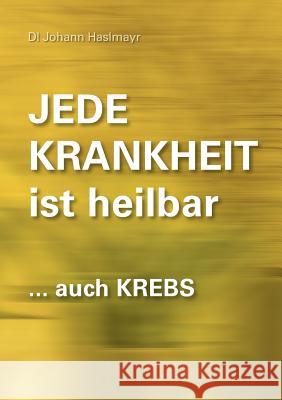 Jede Krankheit ist heilbar: ... auch Krebs Haslmayr, Johann 9783739229454 Books on Demand - książka