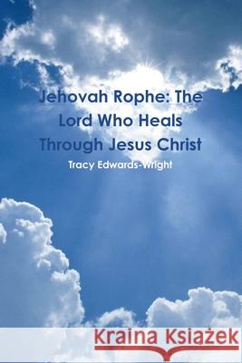 Jehovah Rophe: The Lord Who Heals Through Jesus Christ Tracy Edwards-Wright 9781105874499 Lulu.com - książka