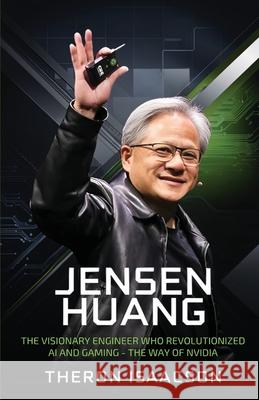 Jensen Huang Biography: The Visionary Engineer Who Revolutionized AI and Gaming - The Way of Nvidia (Innovation, Leadership, and the Future of Technol Theron Isaacson 9789363116016 Cby Press - książka