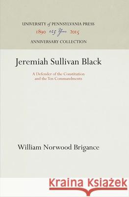 Jeremiah Sullivan Black: A Defender of the Constitution and the Ten Commandments William Norwood Brigance 9781512810622 University of Pennsylvania Press - książka