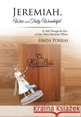 Jeremiah, Wise and Truly Wonderful: As Told Through the Eyes of Sister Mary Elizabeth O'Brien Wonderful Linda Porras 9781543420883 Xlibris - książka
