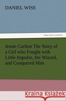Jessie Carlton The Story of a Girl who Fought with Little Impulse, the Wizard, and Conquered Him Daniel Wise 9783847217091 Tredition Classics - książka