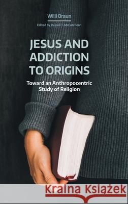 Jesus and Addiction to Origins: Toward an Anthropocentric Study of Religion Braun, Willi 9781781799420 Equinox Publishing (Indonesia) - książka