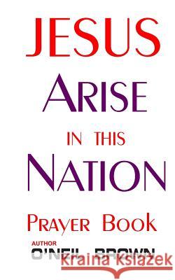 Jesus Arise in this Nation: Prayer Book Brown, O'Neil 9781503361713 Createspace - książka