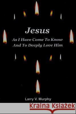 Jesus as I Have Come to Know and to Deeply Love Him Larry V. Murphy 9781312254145 Lulu.com - książka