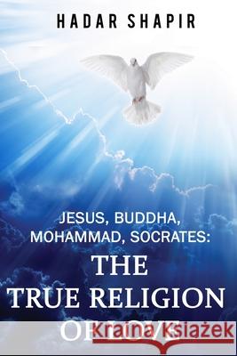 Jesus, Buddha, Mohammad, Socrates: The True Religion of Love 2nd Edition Hadar Shapir 9781521288283 Independently Published - książka