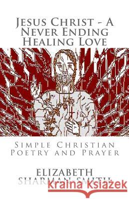 Jesus Christ - A Never Ending Healing Love: Simple Christian Poetry and Prayer Elizabeth Sharman-Smith 9781508431220 Createspace - książka